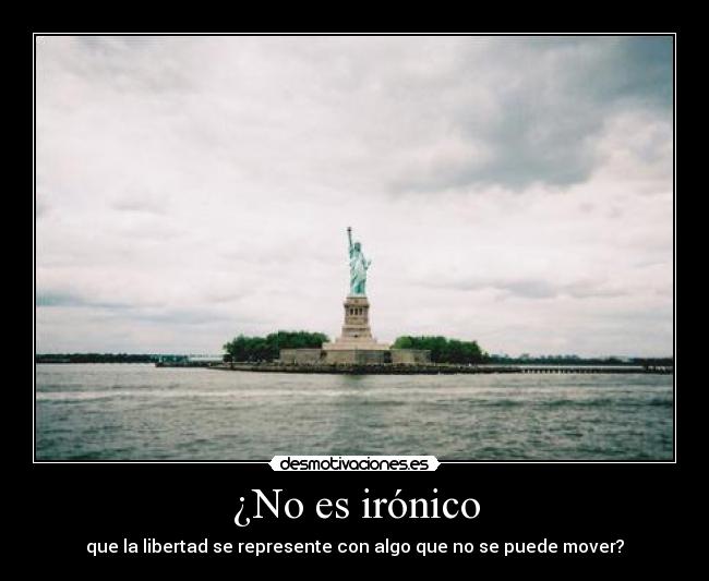 ¿No es irónico - que la libertad se represente con algo que no se puede mover?