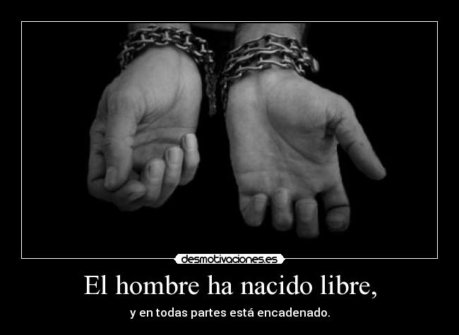 El hombre ha nacido libre, - y en todas partes está encadenado.