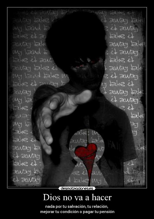 Dios no va a hacer - nada por tu salvación, tu relación,
mejorar tu condición o pagar tu pensión