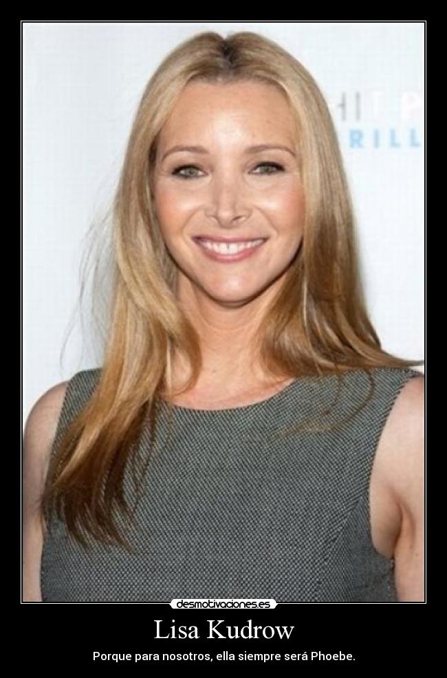 Lisa Kudrow - Porque para nosotros, ella siempre será Phoebe.