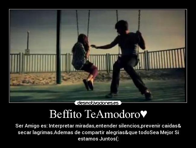 Beffito TeAmodoro♥ - Ser Amigo es: Interpretar miradas,entender silencios,prevenir caidas&
secar lagrimas.Ademas de compartir alegrias&que todoSea Mejor Si
estamos Juntos(:♥