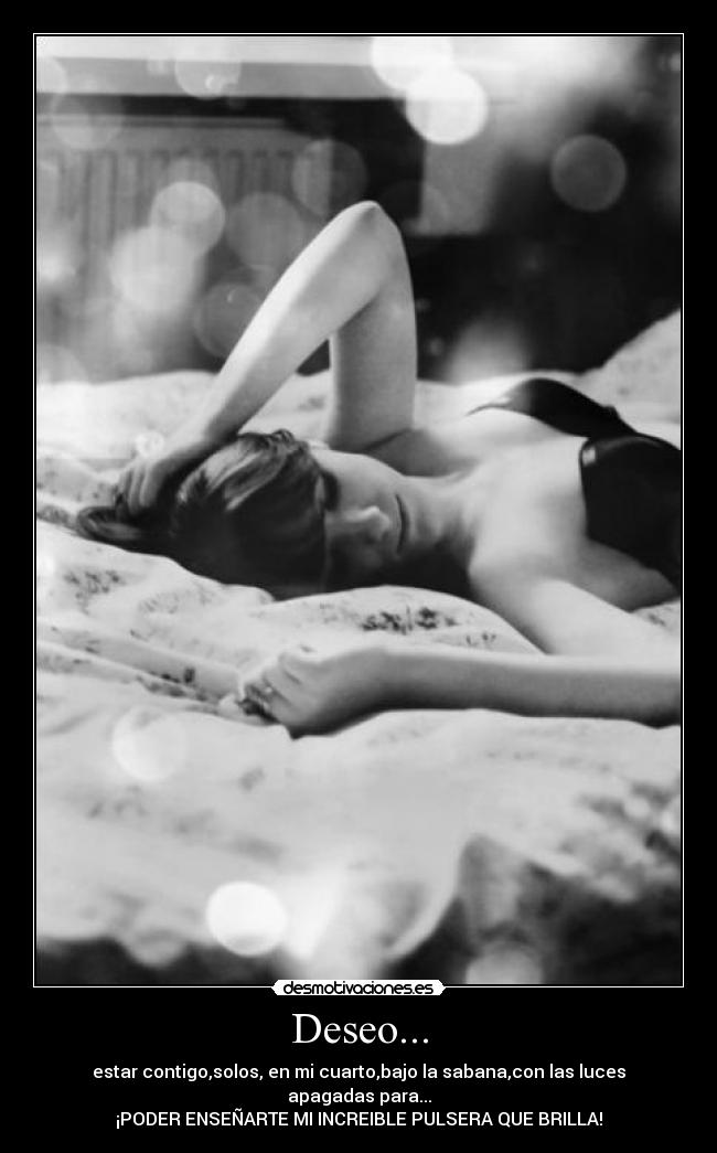 Deseo... - estar contigo,solos, en mi cuarto,bajo la sabana,con las luces apagadas para...
¡PODER ENSEÑARTE MI INCREIBLE PULSERA QUE BRILLA!