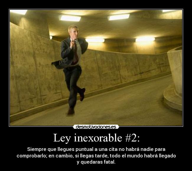 Ley inexorable #2: - Siempre que llegues puntual a una cita no habrá nadie para
comprobarlo; en cambio, si llegas tarde, todo el mundo habrá llegado
y quedaras fatal.