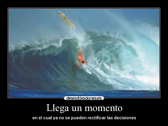 Llega un momento - en el cual ya no se pueden rectificar las decisiones