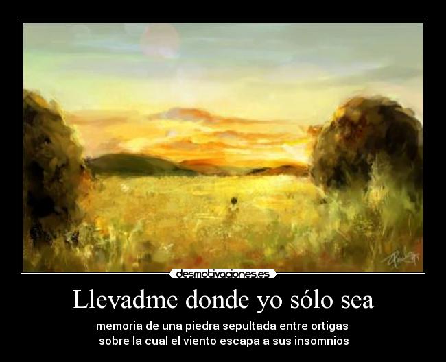 Llevadme donde yo sólo sea - memoria de una piedra sepultada entre ortigas 
sobre la cual el viento escapa a sus insomnios