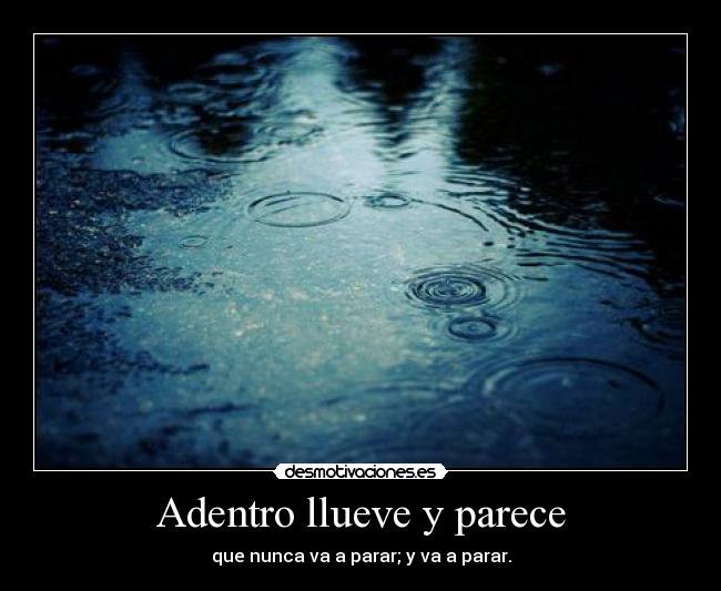 Adentro llueve y parece - que nunca va a parar; y va a parar.