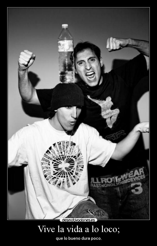 Vive la vida a lo loco; - que lo bueno dura poco.