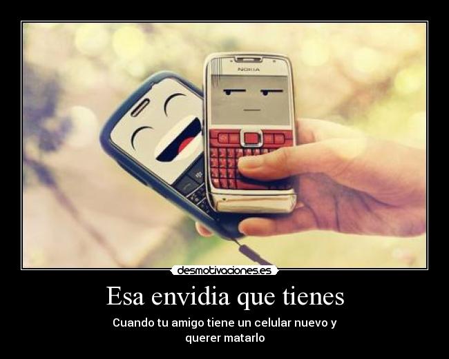 Esa envidia que tienes - Cuando tu amigo tiene un celular nuevo y
querer matarlo