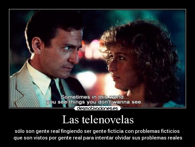 Las telenovelas - sólo son gente real fingiendo ser gente ficticia con problemas ficticios 
que son vistos por gente real para intentar olvidar sus problemas reales