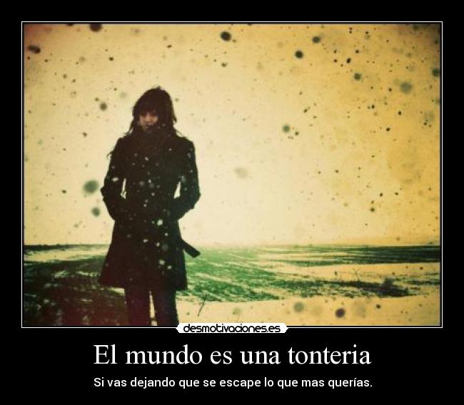 El mundo es una tonteria - Si vas dejando que se escape lo que mas querías.
