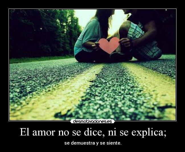 El amor no se dice, ni se explica; - se demuestra y se siente.