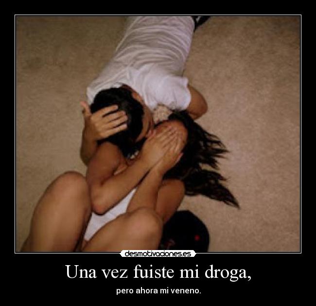 Una vez fuiste mi droga, - pero ahora mi veneno.