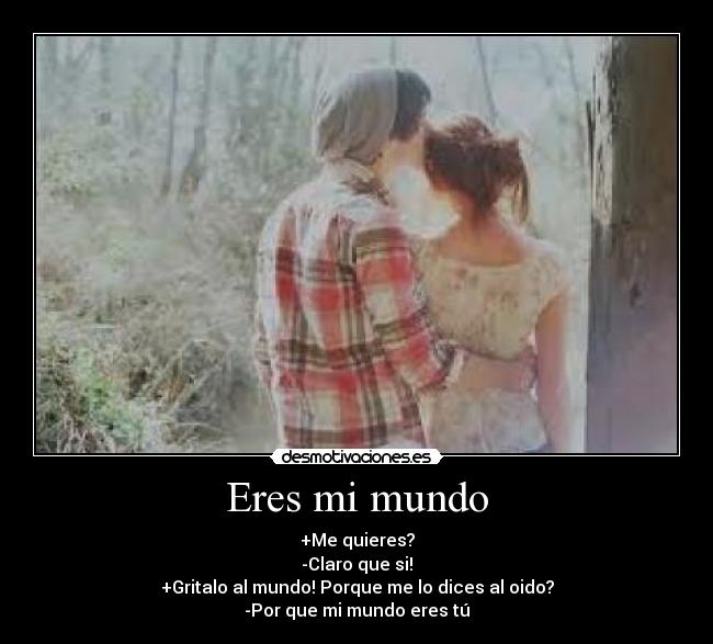 Eres mi mundo - +Me quieres?
-Claro que si!
+Gritalo al mundo! Porque me lo dices al oido?
-Por que mi mundo eres tú