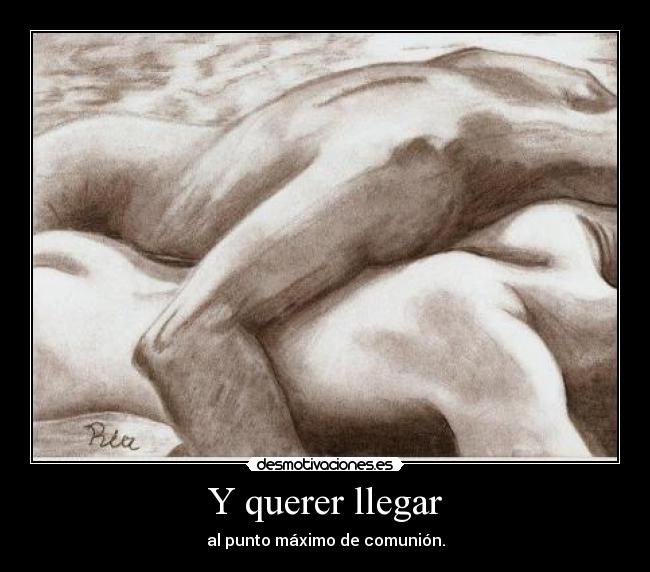Y querer llegar - al punto máximo de comunión.