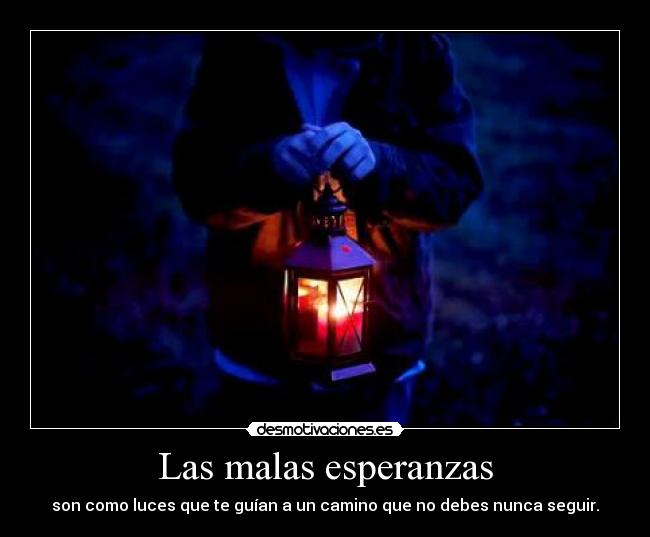 Las malas esperanzas - son como luces que te guían a un camino que no debes nunca seguir.