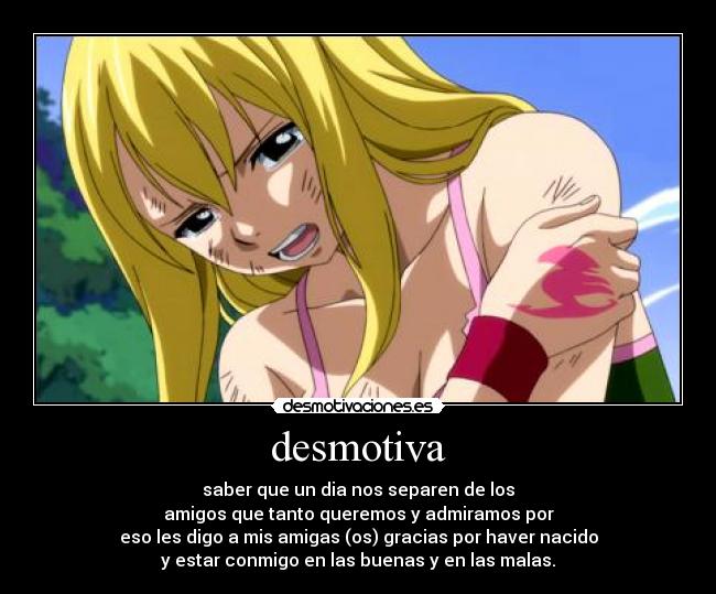 desmotiva - saber que un dia nos separen de los
amigos que tanto queremos y admiramos por
eso les digo a mis amigas (os) gracias por haver nacido
y estar conmigo en las buenas y en las malas.