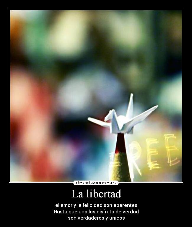 La libertad - el amor y la felicidad son aparentes
Hasta que uno los disfruta de verdad
son verdaderos y unicos