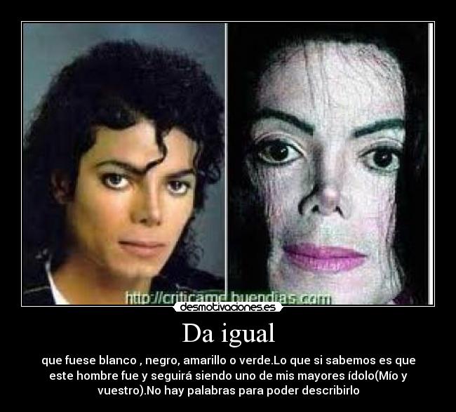 Da igual - que fuese blanco , negro, amarillo o verde.Lo que si sabemos es que
este hombre fue y seguirá siendo uno de mis mayores ídolo(Mío y
vuestro).No hay palabras para poder describirlo