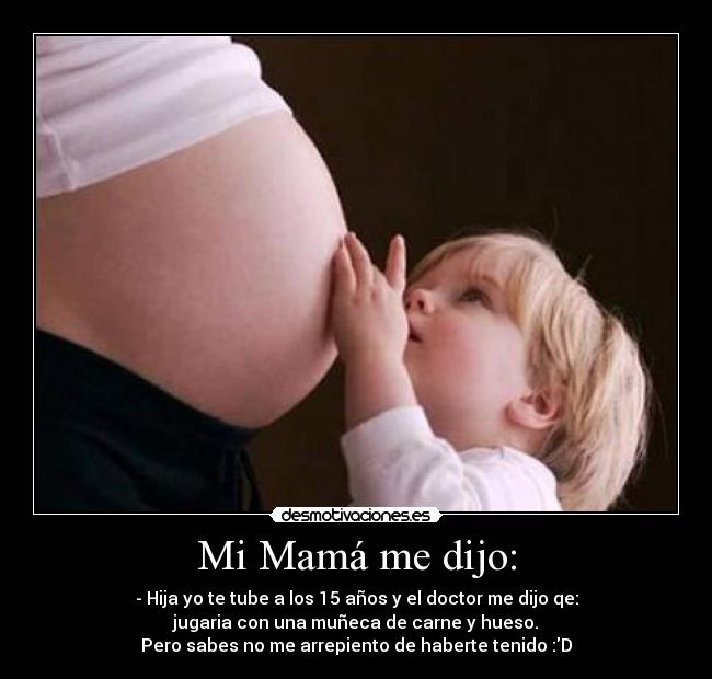Mi Mamá me dijo: - - Hija yo te tube a los 15 años y el doctor me dijo qe:
jugaria con una muñeca de carne y hueso.
Pero sabes no me arrepiento de haberte tenido :D