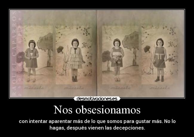 Nos obsesionamos - con intentar aparentar más de lo que somos para gustar más. No lo
hagas, después vienen las decepciones.