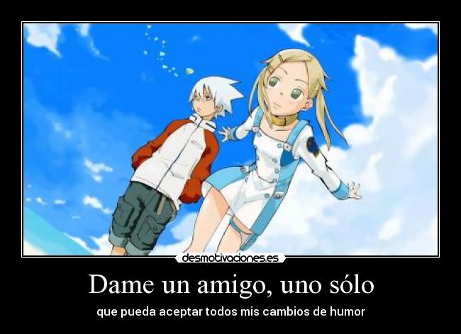 Dame un amigo, uno sólo - que pueda aceptar todos mis cambios de humor