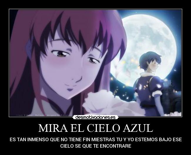 MIRA EL CIELO AZUL - ES TAN INMENSO QUE NO TIENE FIN MIESTRAS TU Y YO ESTEMOS BAJO ESE
CIELO SE QUE TE ENCONTRARE