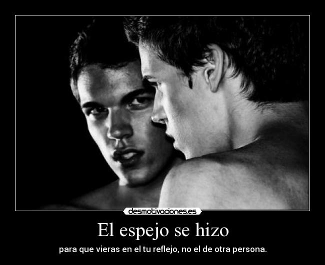 El espejo se hizo - para que vieras en el tu reflejo, no el de otra persona.