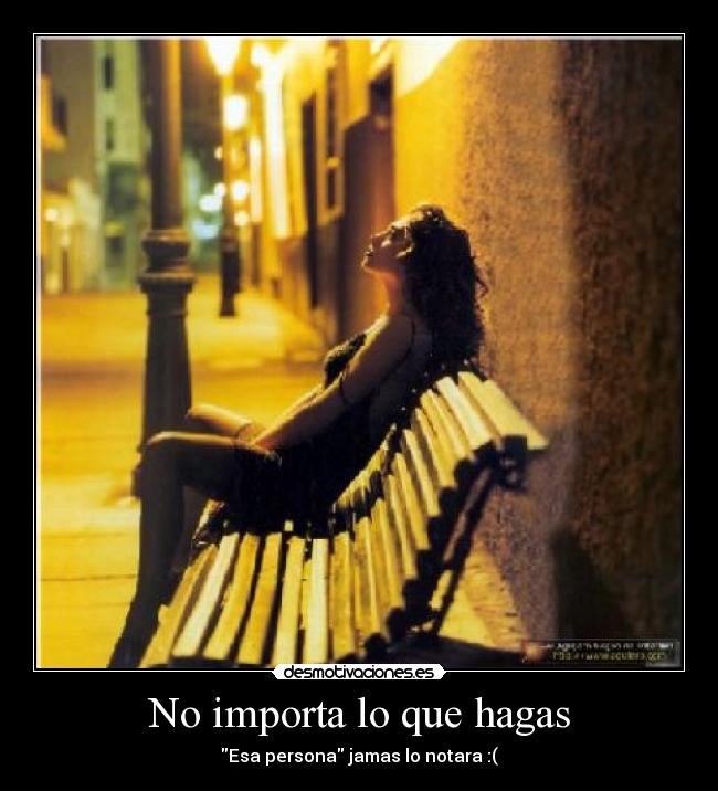 No importa lo que hagas - Esa persona jamas lo notara :(
