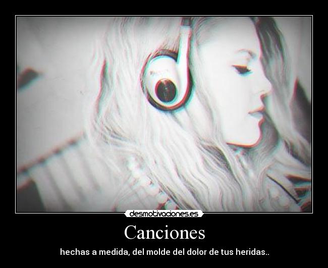 Canciones - hechas a medida, del molde del dolor de tus heridas..