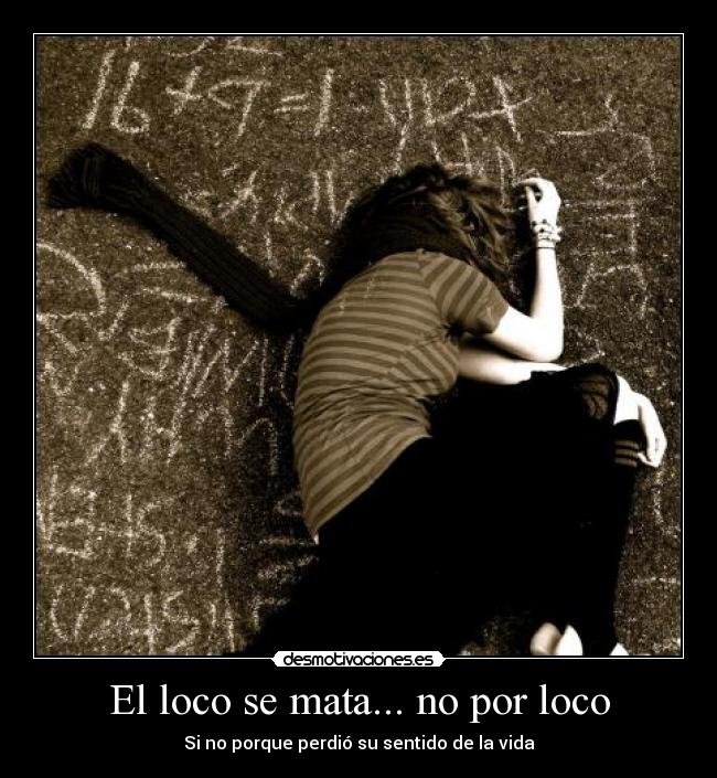 El loco se mata... no por loco - Si no porque perdió su sentido de la vida