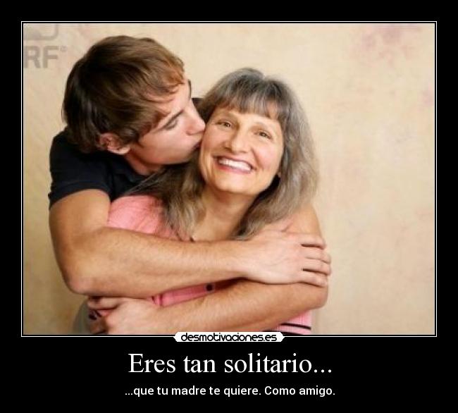 Eres tan solitario... - ...que tu madre te quiere. Como amigo.