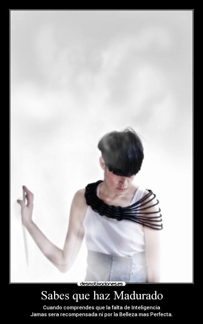Sabes que haz Madurado - Cuando comprendes que la falta de Inteligencia
Jamas sera recompensada ni por la Belleza mas Perfecta.