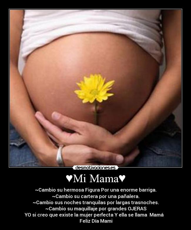 ♥Mi Mama♥ - ~Cambio su hermosa Figura Por una enorme barriga.
~Cambio su cartera por una pañalera.
~Cambio sus noches tranquilas por largas trasnoches.
~Cambio su maquillaje por grandes OJERAS
YO si creo que existe la mujer perfecta Y ella se llama ♥Mamá♥
♥Feliz Día Mami♥