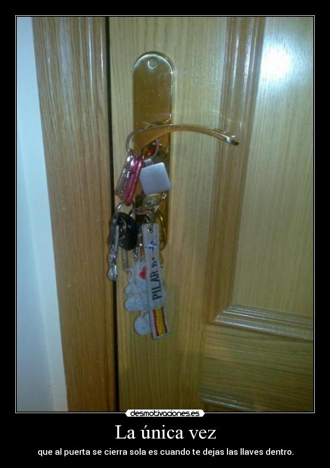 La única vez - que al puerta se cierra sola es cuando te dejas las llaves dentro.