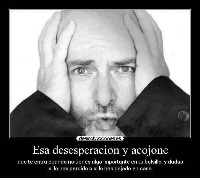 Esa desesperacion y acojone - que te entra cuando no tienes algo importante en tu bolsillo, y dudas
si lo has perdido o si lo has dejado en casa