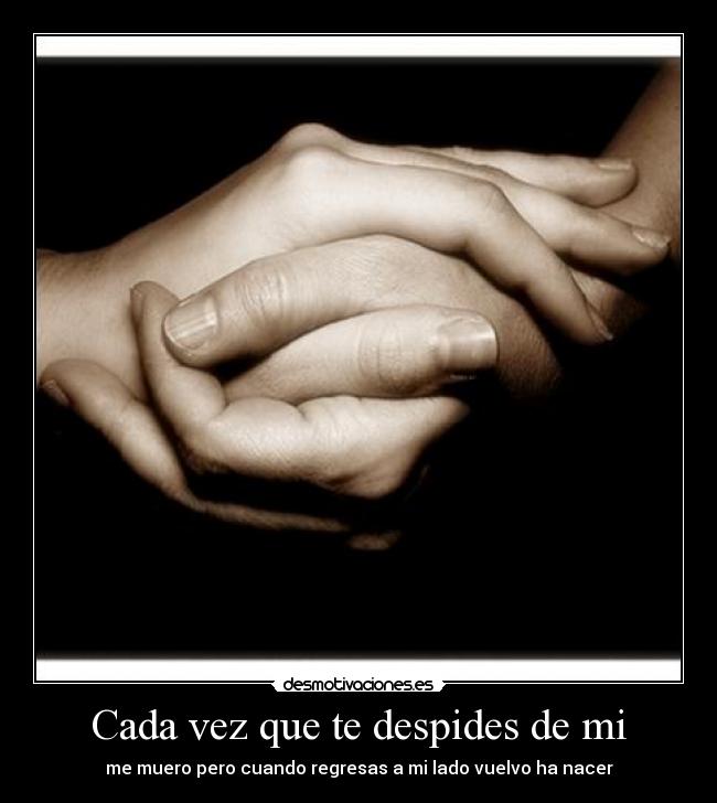Cada vez que te despides de mi - me muero pero cuando regresas a mi lado vuelvo ha nacer