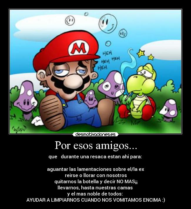 Por esos amigos... - que   durante una resaca estan ahi para: 

aguantar las lamentaciones sobre el/la ex
reirse o llorar con nosotros
quitarnos la botella y decir NO MAS¡¡
llevarnos, hasta nuestras camas 
y el mas noble de todos: 
AYUDAR A LIMPIARNOS CUANDO NOS VOMITAMOS ENCIMA :)