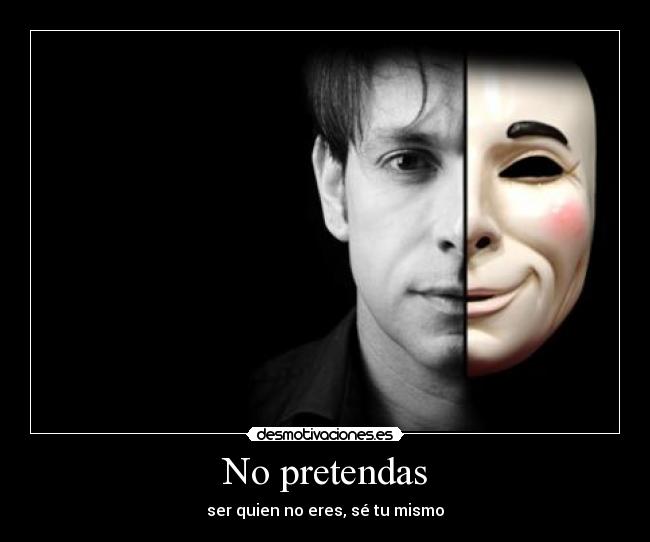 No pretendas - ser quien no eres, sé tu mismo
