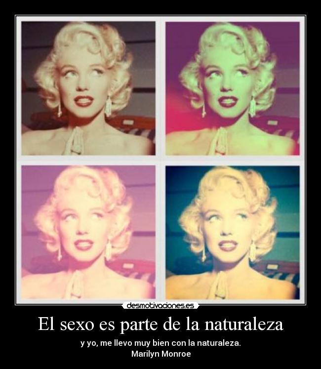 El sexo es parte de la naturaleza - y yo, me llevo muy bien con la naturaleza.
Marilyn Monroe