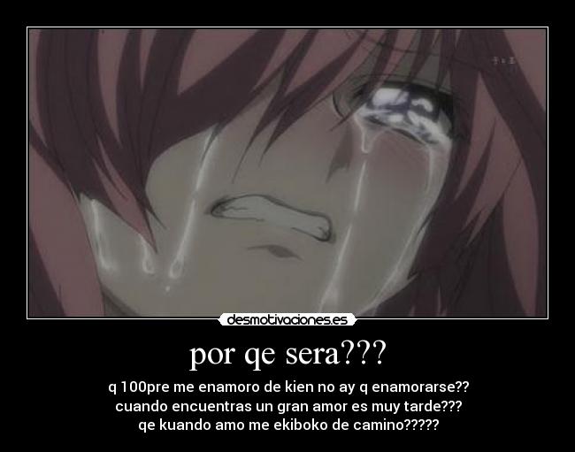 por qe sera??? - q 100pre me enamoro de kien no ay q enamorarse??
cuando encuentras un gran amor es muy tarde???
qe kuando amo me ekiboko de camino?????