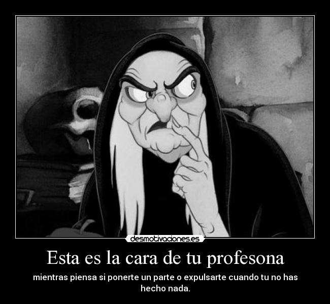 Esta es la cara de tu profesona - mientras piensa si ponerte un parte o expulsarte cuando tu no has hecho nada.