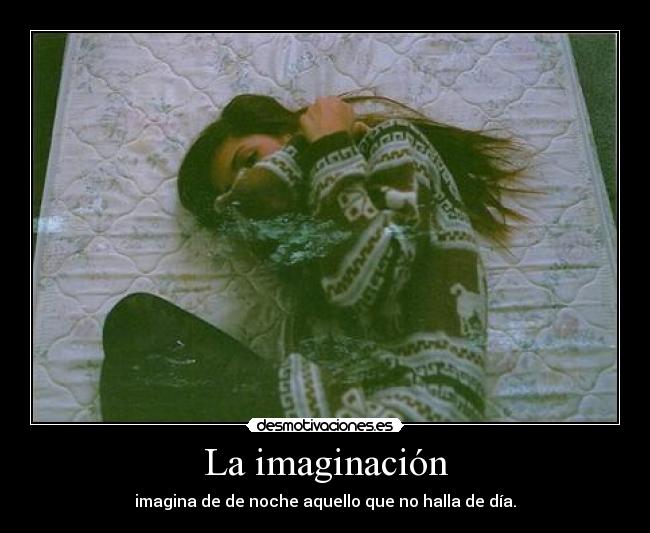 La imaginación - imagina de de noche aquello que no halla de día.