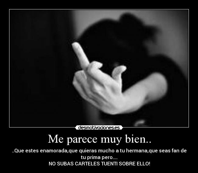 Me parece muy bien.. - ..Que estes enamorada,que quieras mucho a tu hermana,que seas fan de
tu prima pero....
NO SUBAS CARTELES TUENTI SOBRE ELLO!