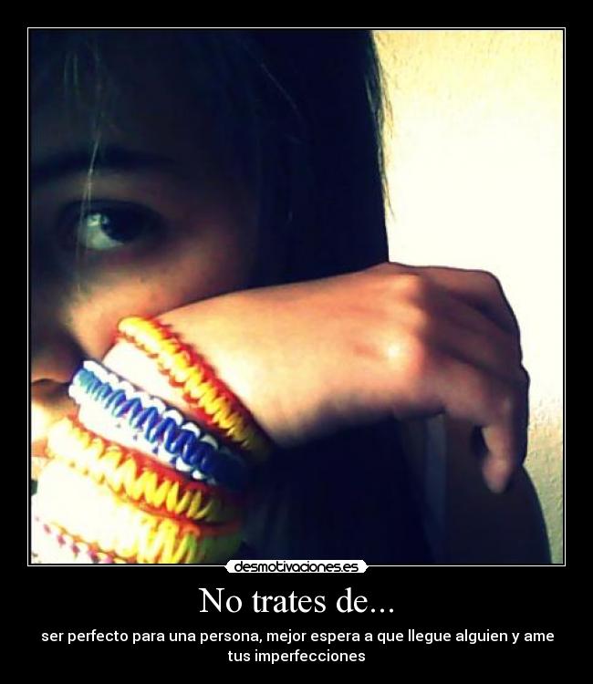 No trates de... - ser perfecto para una persona, mejor espera a que llegue alguien y ame
tus imperfecciones