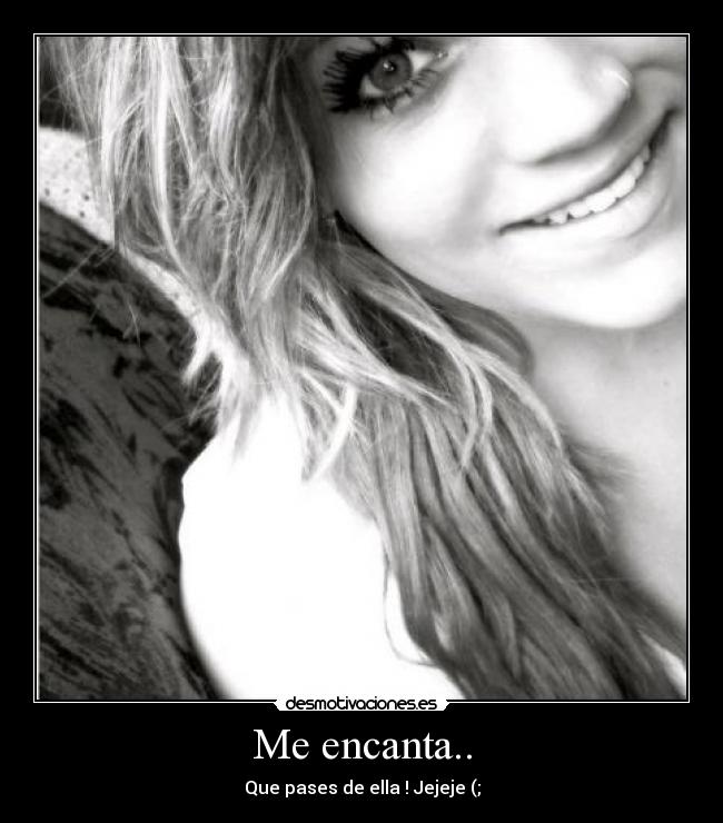 Me encanta.. - Que pases de ella ! Jejeje (;