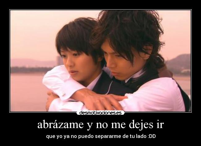 abrázame y no me dejes ir - que yo ya no puedo separarme de tu lado :DD
