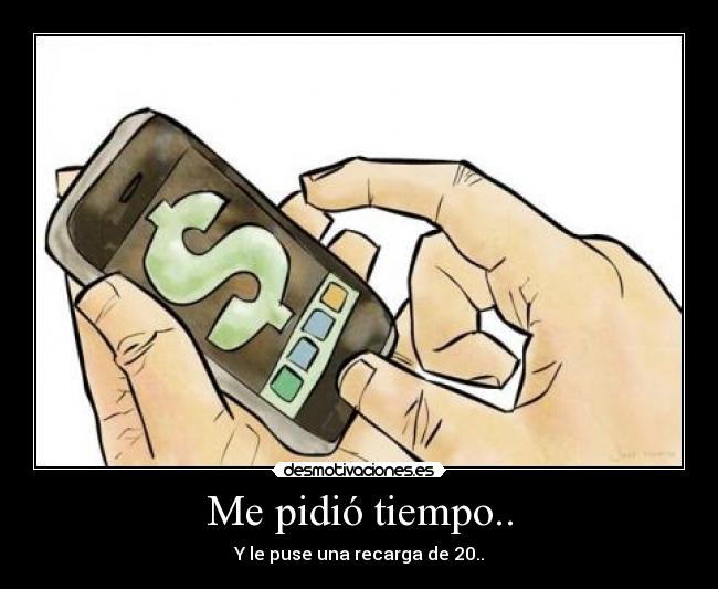 Me pidió tiempo.. - Y le puse una recarga de 20..