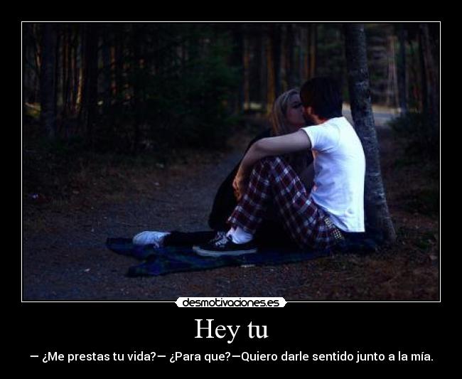 Hey tu - — ¿Me prestas tu vida?— ¿Para que?—Quiero darle sentido junto a la mía.♥