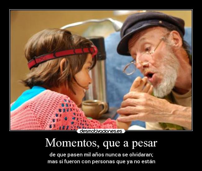 Momentos, que a pesar - de que pasen mil años nunca se olvidaran;
mas si fueron con personas que ya no están