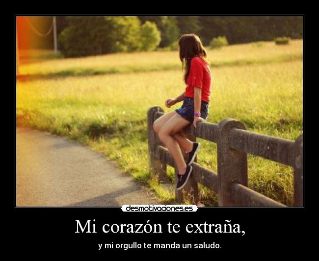 Mi corazón te extraña, - y mi orgullo te manda un saludo.